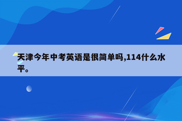 天津今年中考英语是很简单吗,114什么水平。
