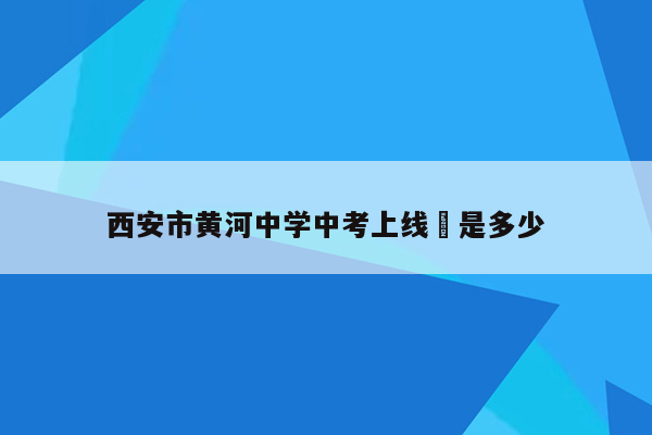 西安市黄河中学中考上线侓是多少
