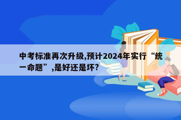 中考标准再次升级,预计2024年实行“统一命题”,是好还是坏?