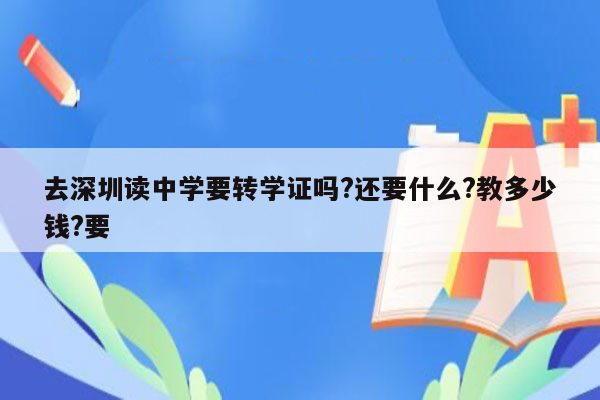 去深圳读中学要转学证吗?还要什么?教多少钱?要