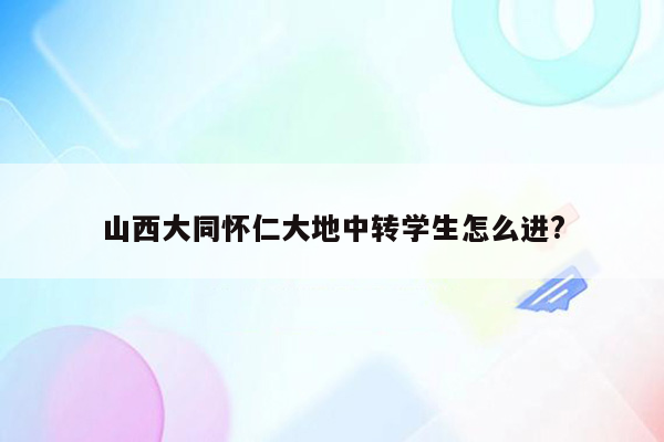 山西大同怀仁大地中转学生怎么进?