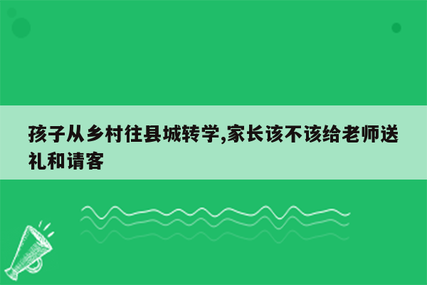 孩子从乡村往县城转学,家长该不该给老师送礼和请客