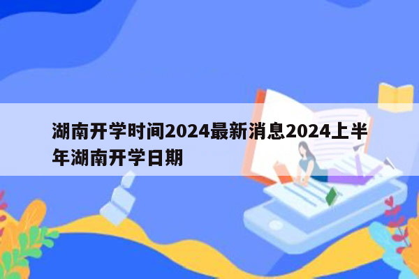 湖南开学时间2024最新消息2024上半年湖南开学日期