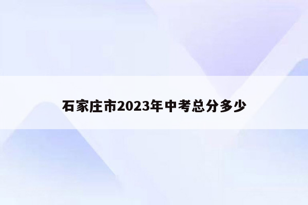 石家庄市2023年中考总分多少