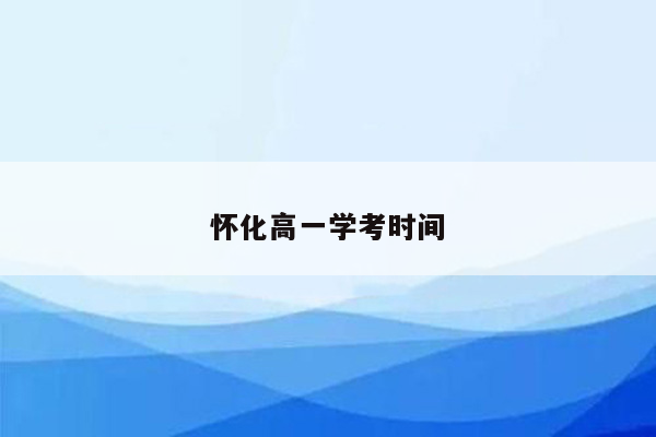 怀化高一学考时间