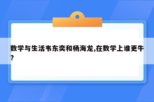 数学与生活韦东奕和杨海龙,在数学上谁更牛?