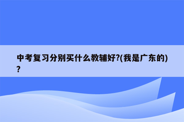 中考复习分别买什么教辅好?(我是广东的)?