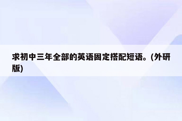 求初中三年全部的英语固定搭配短语。(外研版)