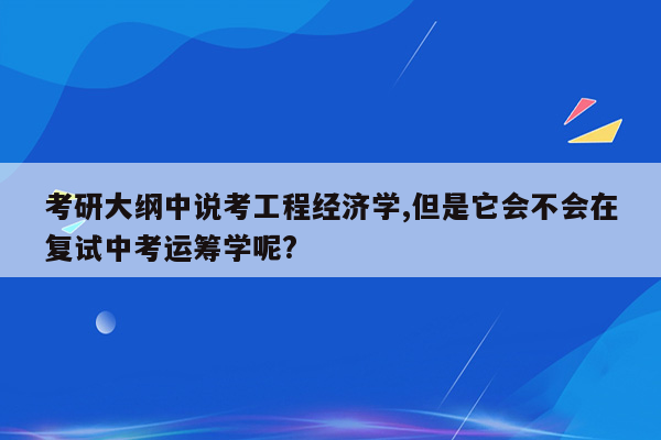 考研大纲中说考工程经济学,但是它会不会在复试中考运筹学呢?