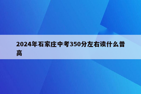2024年石家庄中考350分左右读什么普高