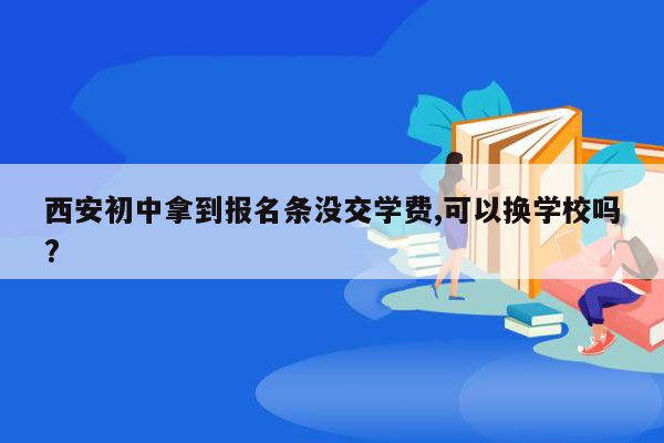西安初中拿到报名条没交学费,可以换学校吗?