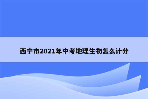 西宁市2021年中考地理生物怎么计分