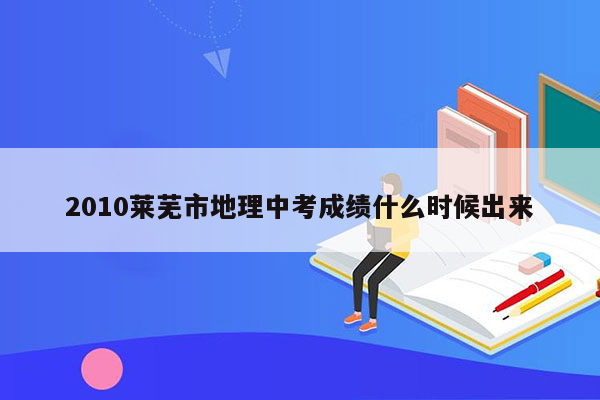 2010莱芜市地理中考成绩什么时候出来