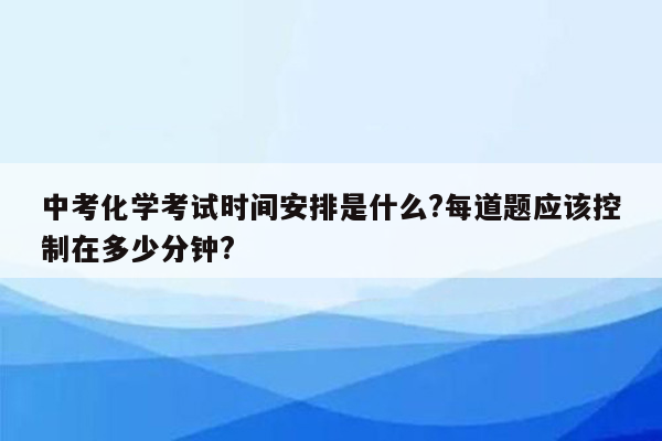 中考化学考试时间安排是什么?每道题应该控制在多少分钟?