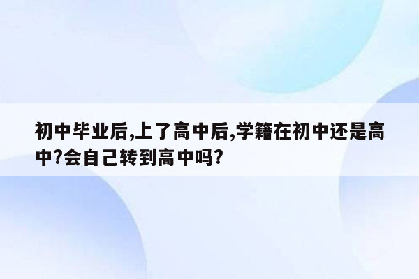 初中毕业后,上了高中后,学籍在初中还是高中?会自己转到高中吗?