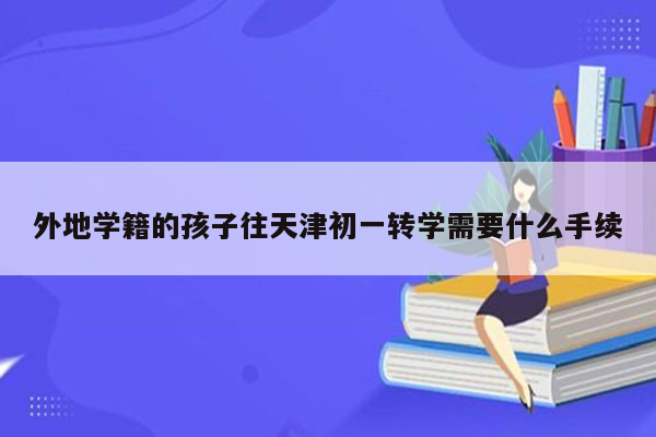 外地学籍的孩子往天津初一转学需要什么手续