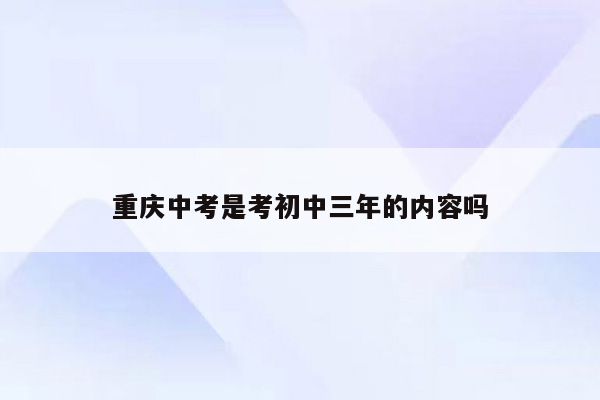 重庆中考是考初中三年的内容吗