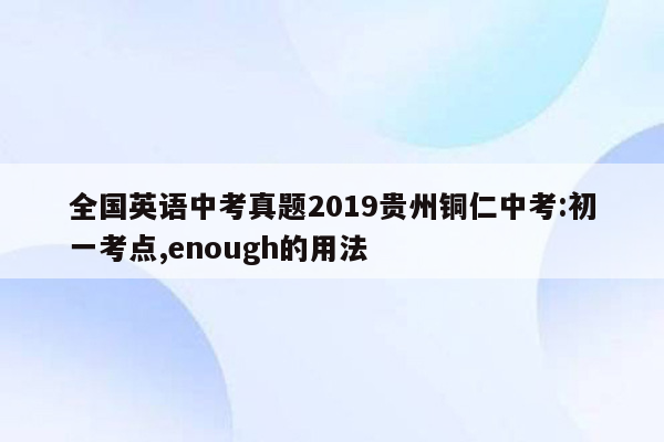 全国英语中考真题2019贵州铜仁中考:初一考点,enough的用法