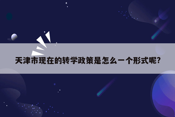 天津市现在的转学政策是怎么一个形式呢?
