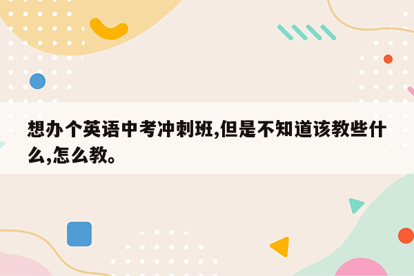 想办个英语中考冲刺班,但是不知道该教些什么,怎么教。