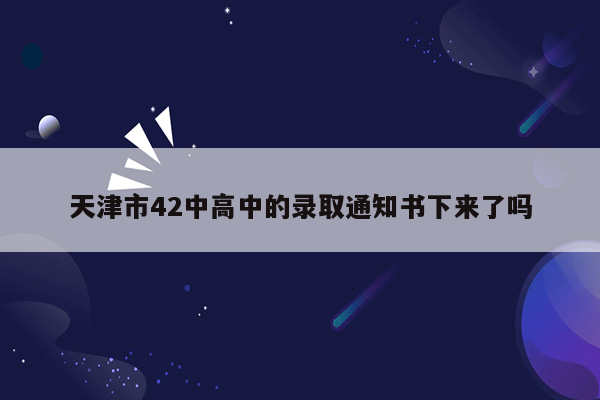 天津市42中高中的录取通知书下来了吗
