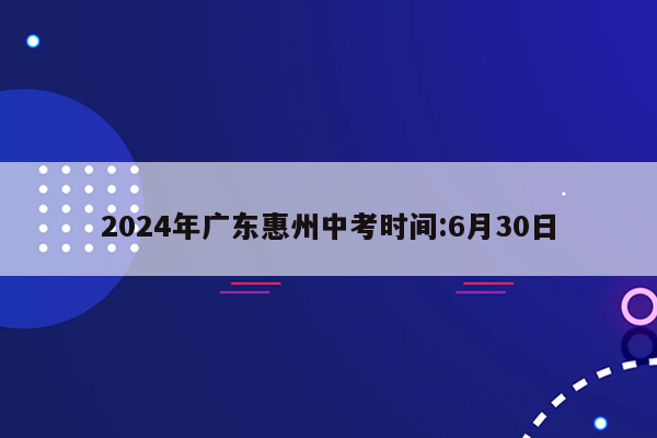 2024年广东惠州中考时间:6月30日