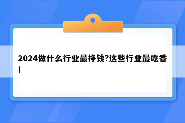 2024做什么行业最挣钱?这些行业最吃香!
