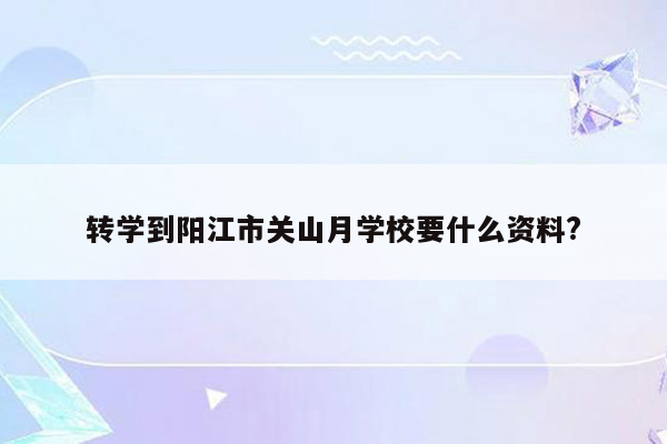 转学到阳江市关山月学校要什么资料?