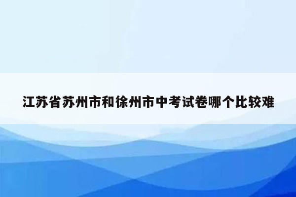 江苏省苏州市和徐州市中考试卷哪个比较难