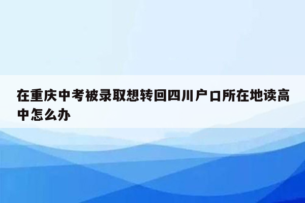 在重庆中考被录取想转回四川户口所在地读高中怎么办