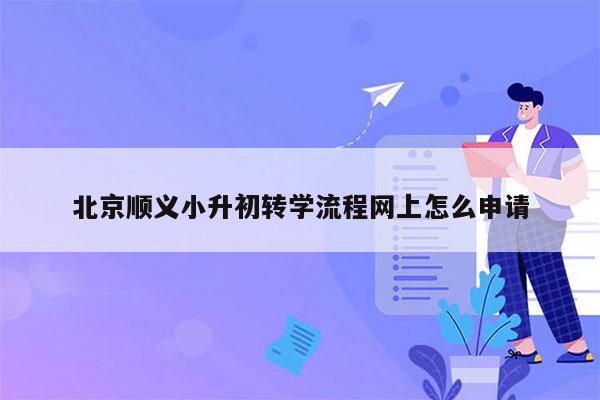北京顺义小升初转学流程网上怎么申请