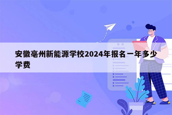 安徽亳州新能源学校2024年报名一年多少学费