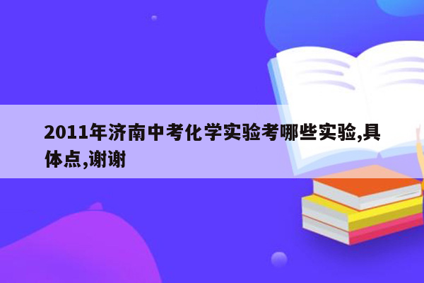 2011年济南中考化学实验考哪些实验,具体点,谢谢