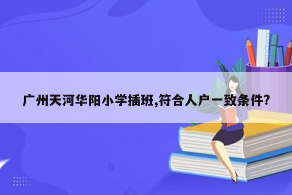广州天河华阳小学插班,符合人户一致条件?