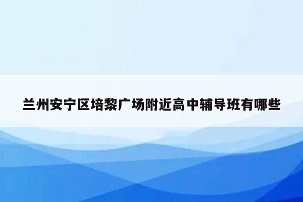 兰州安宁区培黎广场附近高中辅导班有哪些