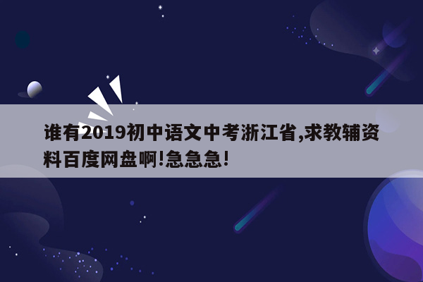 谁有2019初中语文中考浙江省,求教辅资料百度网盘啊!急急急!