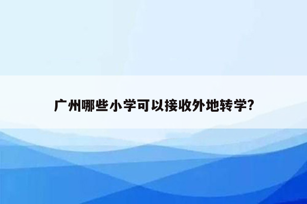 广州哪些小学可以接收外地转学?