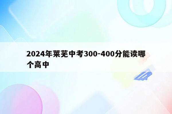 2024年莱芜中考300-400分能读哪个高中