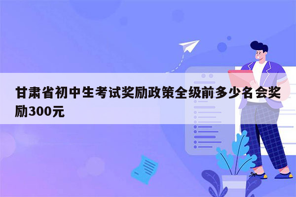 甘肃省初中生考试奖励政策全级前多少名会奖励300元