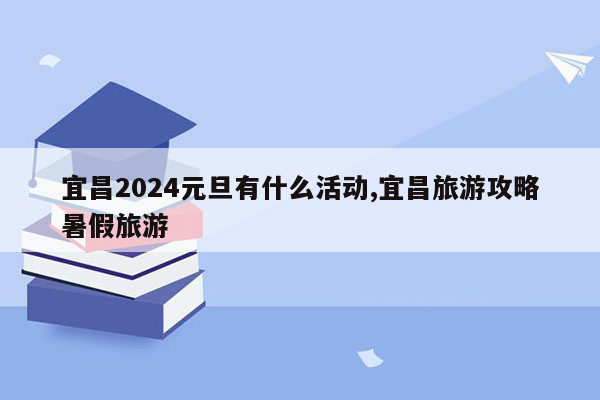 宜昌2024元旦有什么活动,宜昌旅游攻略暑假旅游