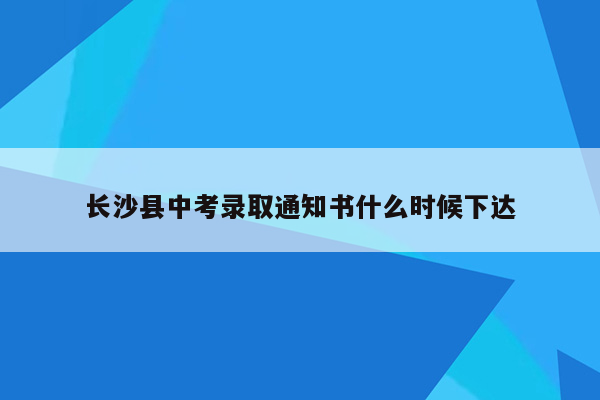 长沙县中考录取通知书什么时候下达