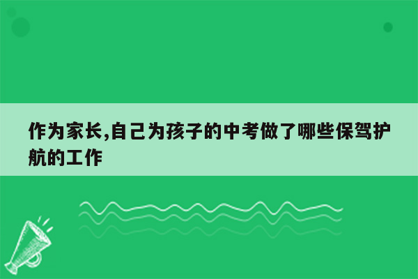 作为家长,自己为孩子的中考做了哪些保驾护航的工作