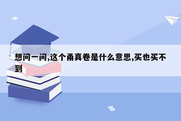 想问一问,这个甬真卷是什么意思,买也买不到