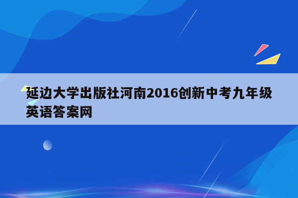 延边大学出版社河南2016创新中考九年级英语答案网