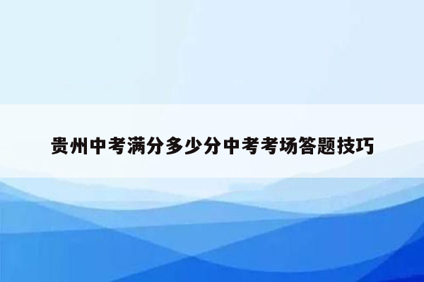 贵州中考满分多少分中考考场答题技巧