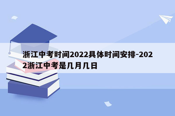 浙江中考时间2022具体时间安排-2022浙江中考是几月几日