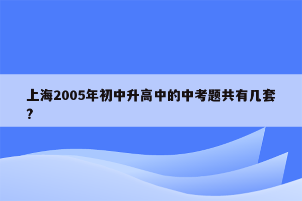 上海2005年初中升高中的中考题共有几套?