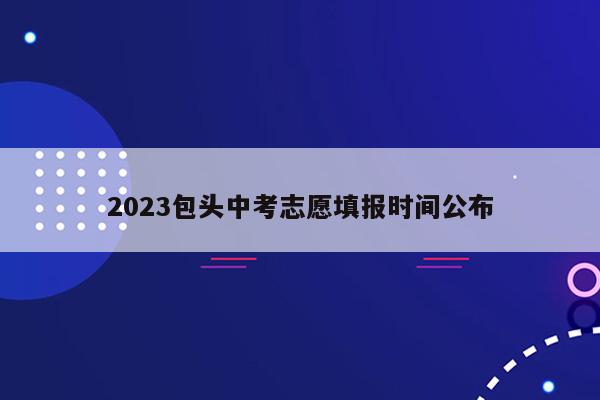 2023包头中考志愿填报时间公布