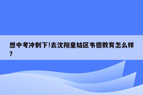 想中考冲刺下!去沈阳皇姑区韦德教育怎么样?