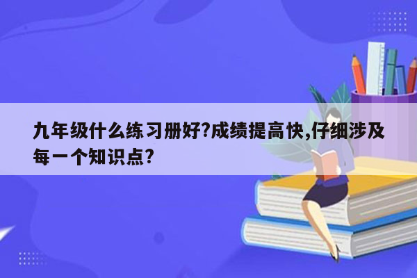 九年级什么练习册好?成绩提高快,仔细涉及每一个知识点?